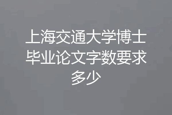 上海交通大学博士毕业论文字数要求多少