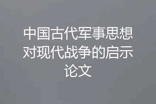 中国古代军事思想对现代战争的启示论文