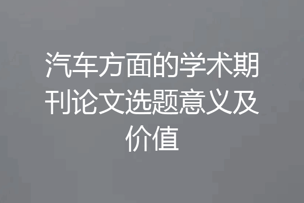 汽车方面的学术期刊论文选题意义及价值