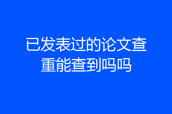 已发表过的论文查重能查到吗吗