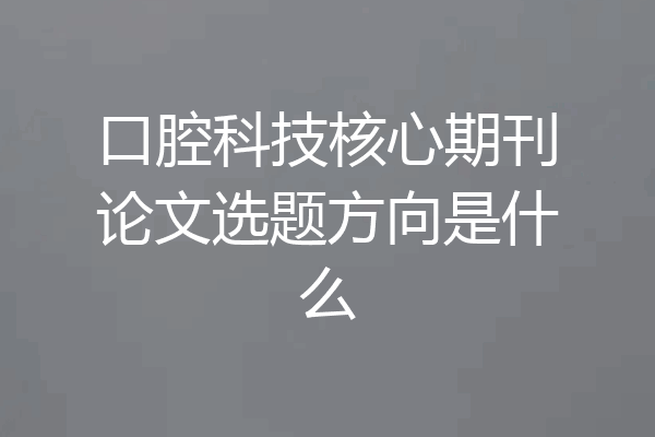 口腔科技核心期刊论文选题方向是什么