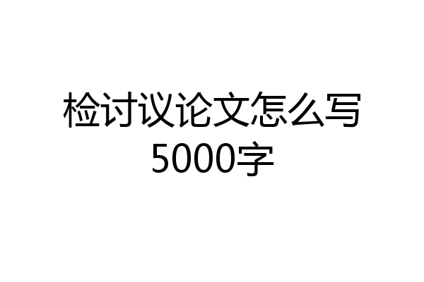 检讨议论文怎么写5000字