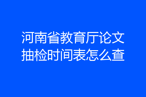 河南省教育厅论文抽检时间表怎么查