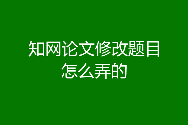 知网论文修改题目怎么弄的