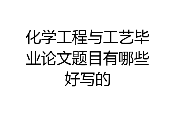 化学工程与工艺毕业论文题目有哪些好写的