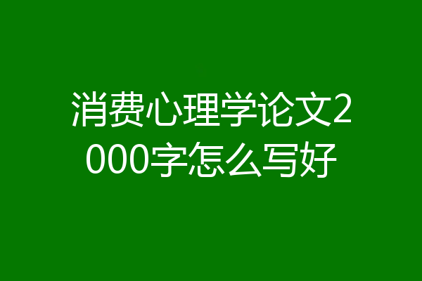 消费心理学论文2000字怎么写好