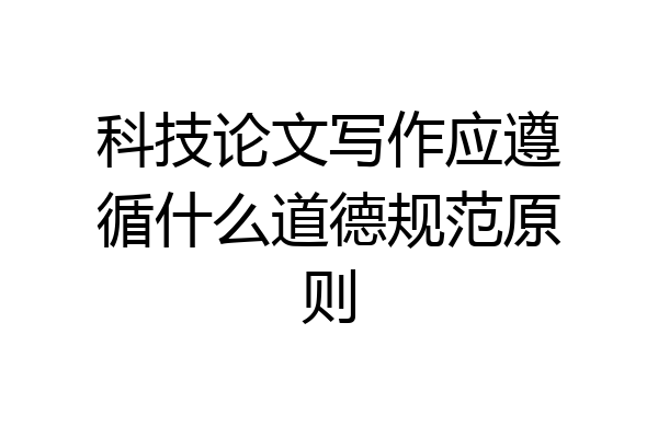 科技论文写作应遵循什么道德规范原则