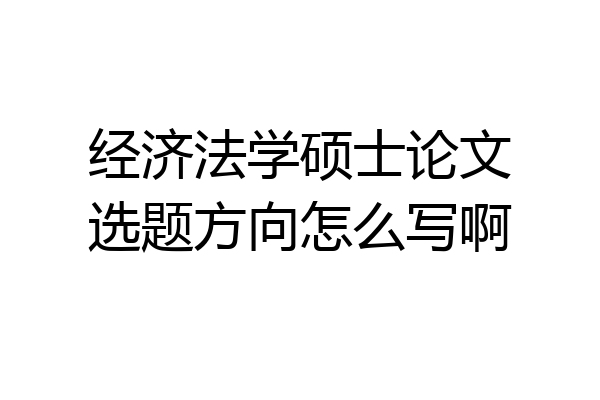 经济法学硕士论文选题方向怎么写啊