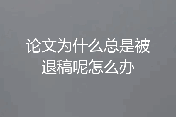 论文为什么总是被退稿呢怎么办
