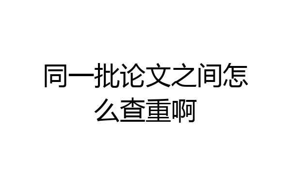 同一批论文之间怎么查重啊