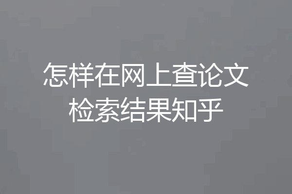 怎样在网上查论文检索结果知乎