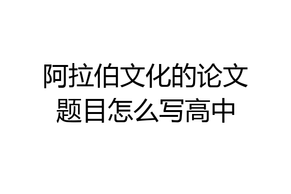 阿拉伯文化的论文题目怎么写高中