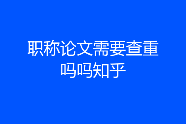 职称论文需要查重吗吗知乎