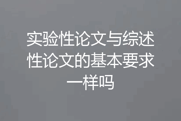 实验性论文与综述性论文的基本要求一样吗