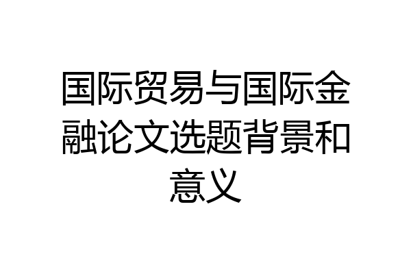 国际贸易与国际金融论文选题背景和意义