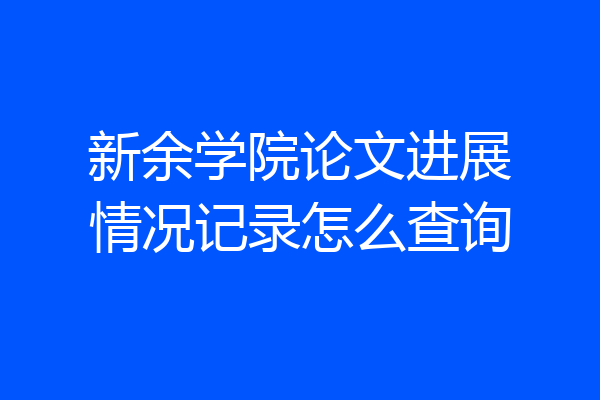 新余学院论文进展情况记录怎么查询