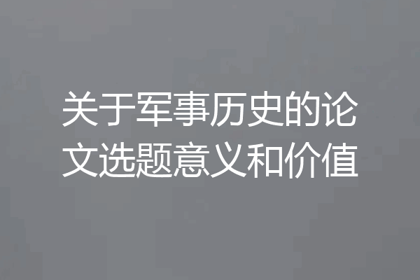 关于军事历史的论文选题意义和价值