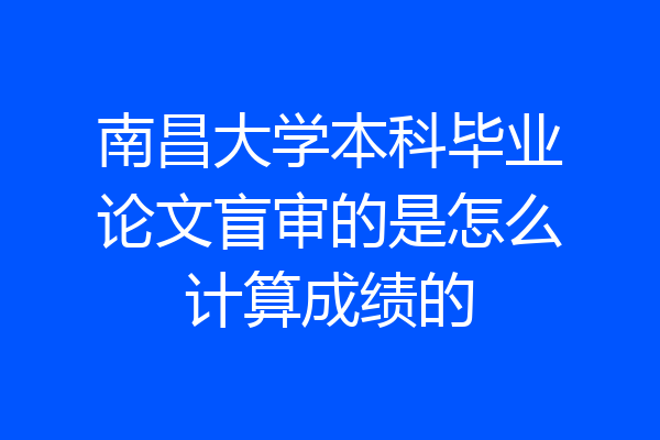 南昌大学本科毕业论文盲审的是怎么计算成绩的
