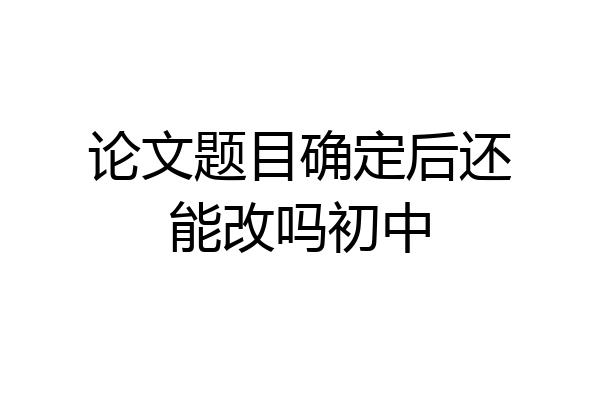 论文题目确定后还能改吗初中