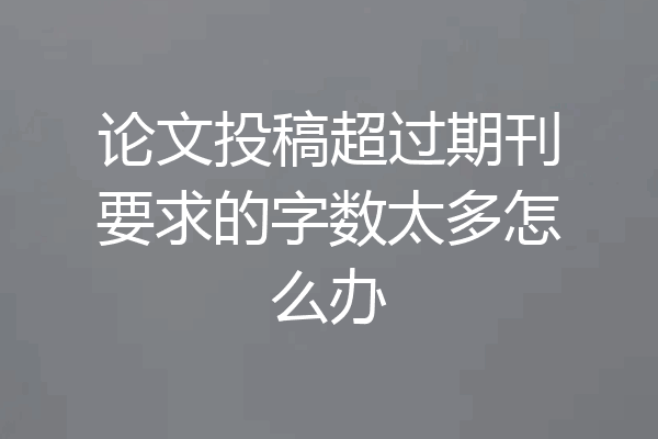 论文投稿超过期刊要求的字数太多怎么办
