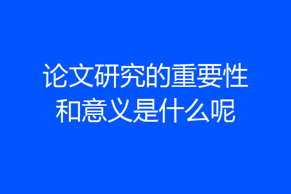 论文研究的重要性和意义是什么呢