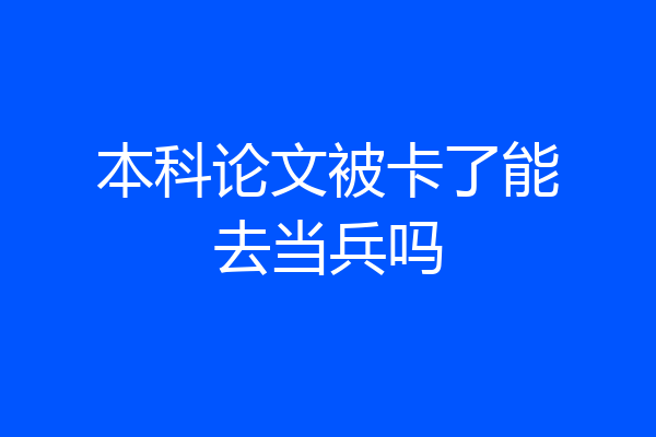 本科论文被卡了能去当兵吗