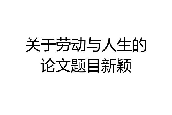 关于劳动与人生的论文题目新颖