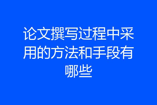 论文撰写过程中采用的方法和手段有哪些