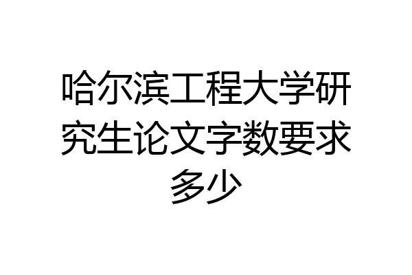 哈尔滨工程大学研究生论文字数要求多少