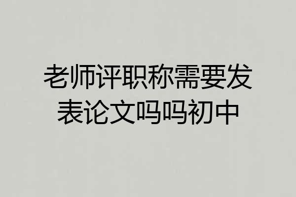 老师评职称需要发表论文吗吗初中