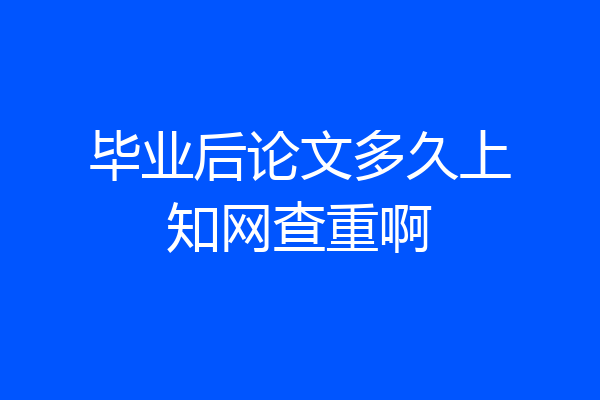 毕业后论文多久上知网查重啊