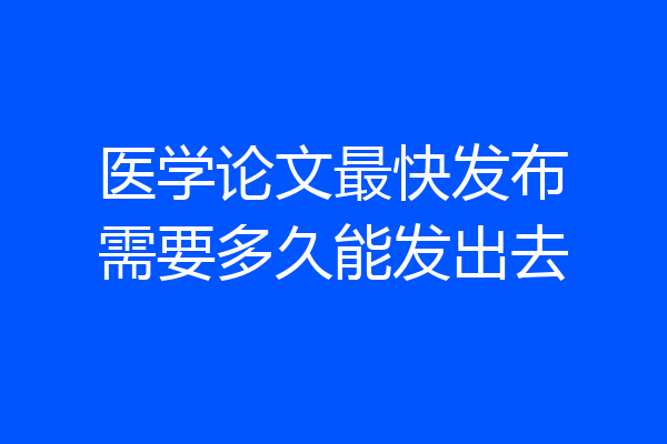 医学论文最快发布需要多久能发出去