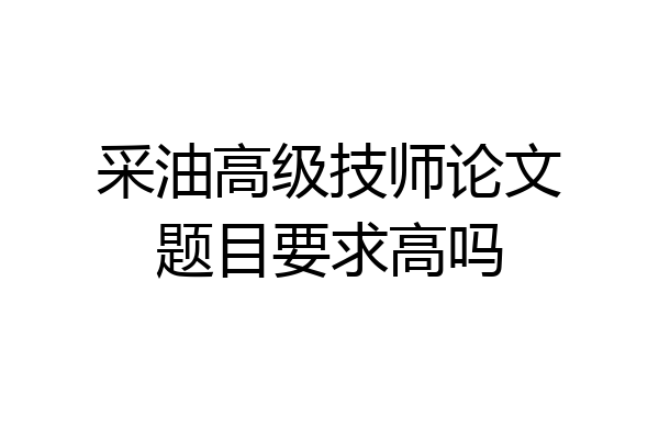 采油高级技师论文题目要求高吗