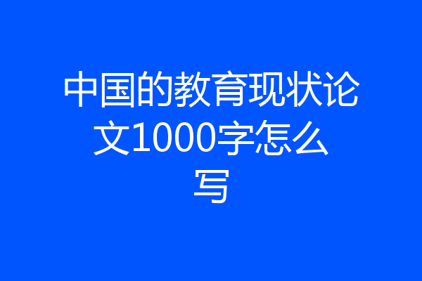中国的教育现状论文1000字怎么写