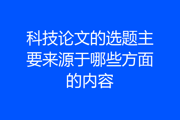 科技论文的选题主要来源于哪些方面的内容