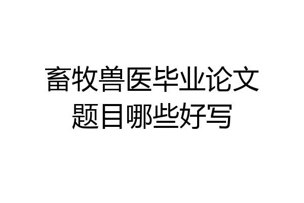 畜牧兽医毕业论文题目哪些好写