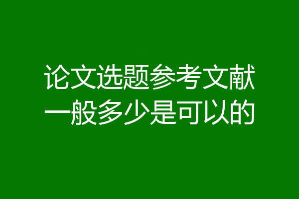 论文选题参考文献一般多少是可以的