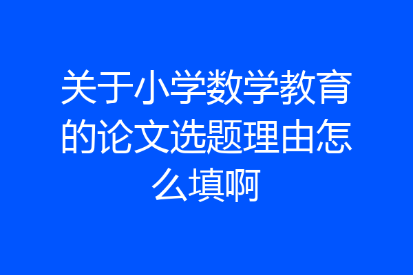 关于小学数学教育的论文选题理由怎么填啊