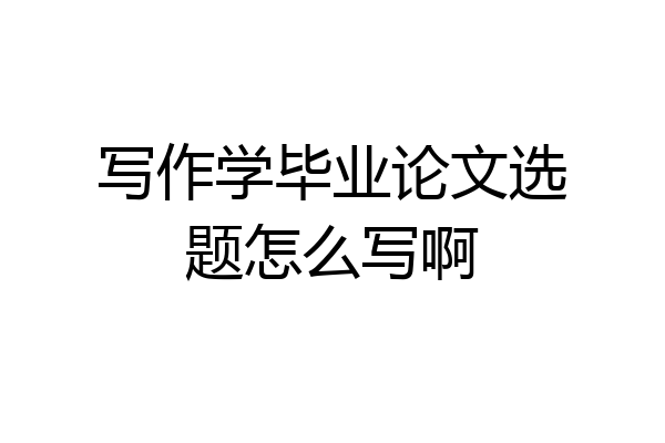 写作学毕业论文选题怎么写啊