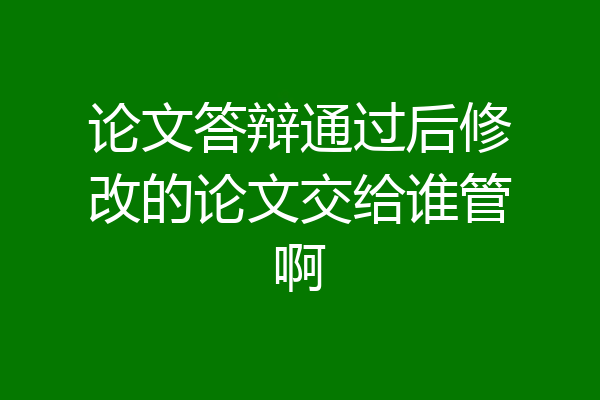 论文答辩通过后修改的论文交给谁管啊