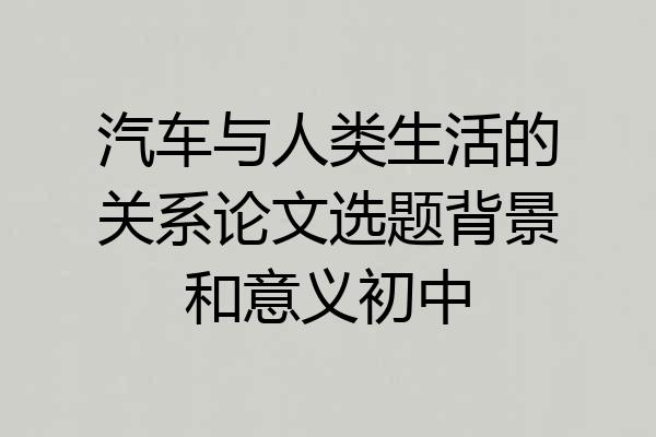 汽车与人类生活的关系论文选题背景和意义初中
