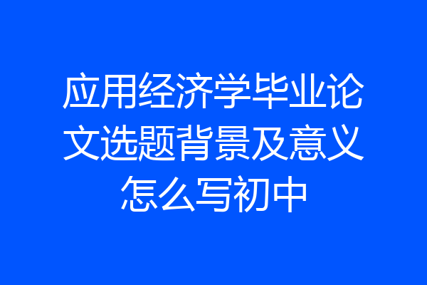 应用经济学毕业论文选题背景及意义怎么写初中