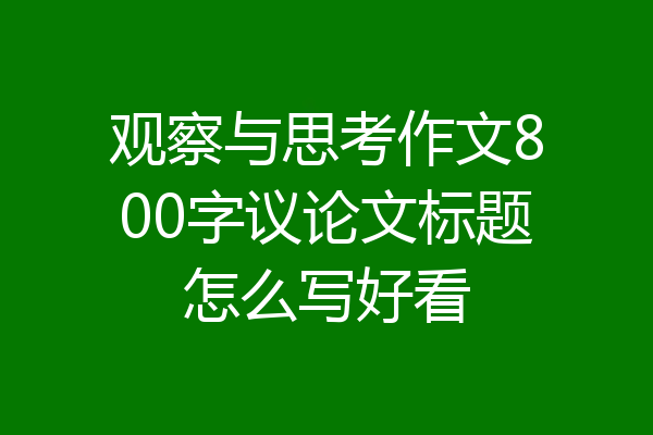 观察与思考作文800字议论文标题怎么写好看