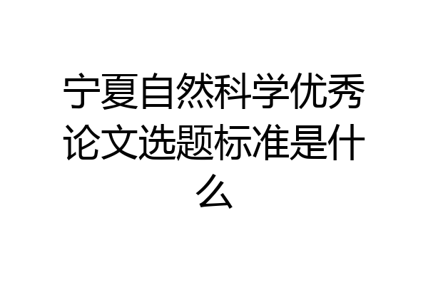 宁夏自然科学优秀论文选题标准是什么