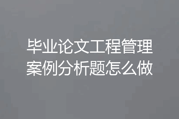 毕业论文工程管理案例分析题怎么做