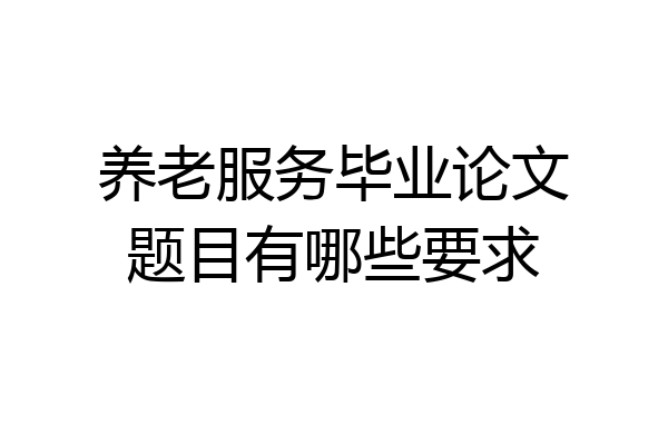 养老服务毕业论文题目有哪些要求