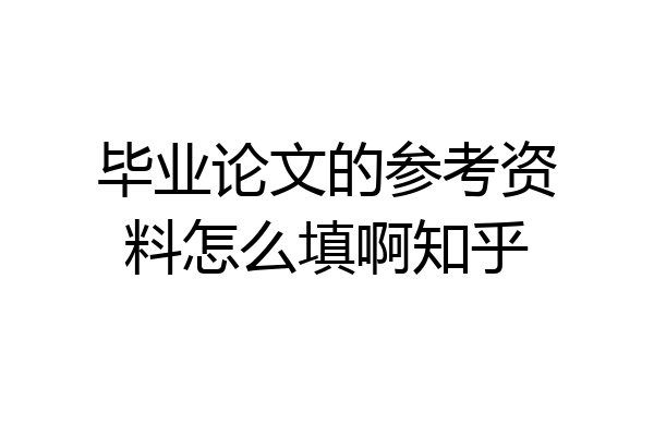 毕业论文的参考资料怎么填啊知乎