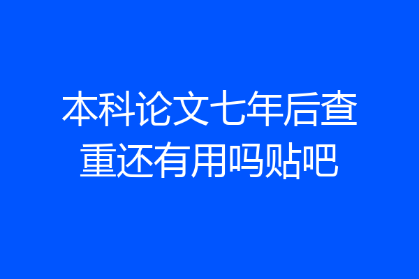 本科论文七年后查重还有用吗贴吧