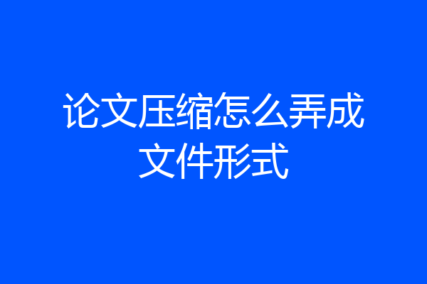 论文压缩怎么弄成文件形式