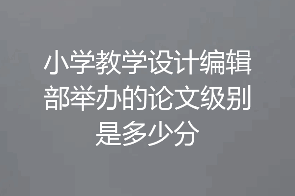 小学教学设计编辑部举办的论文级别是多少分